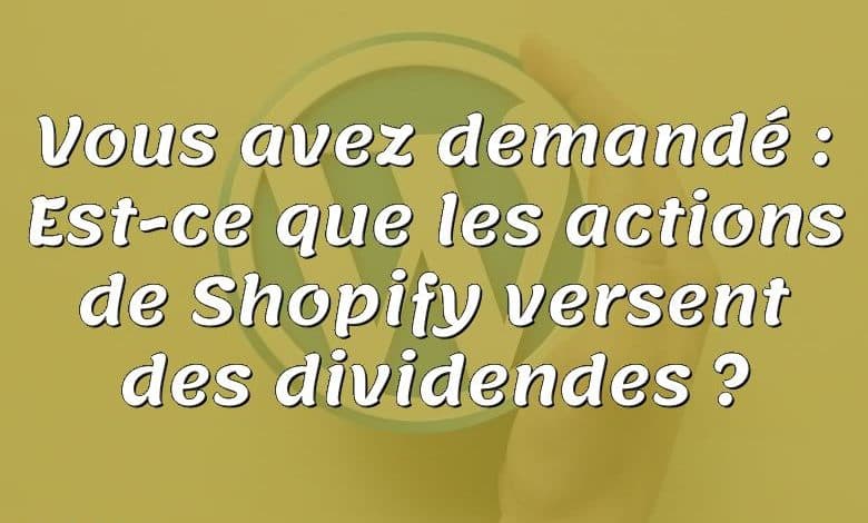 Vous avez demandé : Est-ce que les actions de Shopify versent des dividendes ?